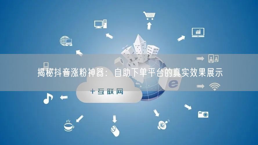 揭秘抖音涨粉神器:自助下单平台的真实效果展示