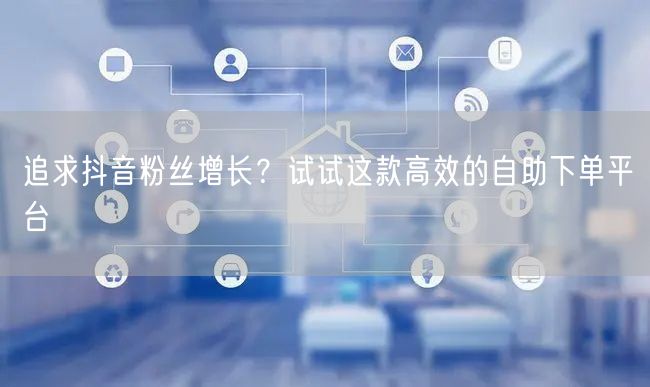 追求抖音粉丝增长?试试这款高效的自助下单平台