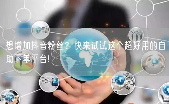想增加抖音粉丝?快来试试这个超好用的自助下单平台!