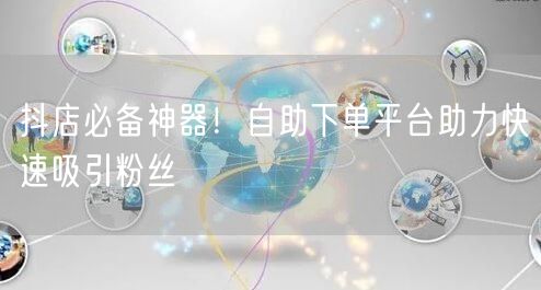 抖店必备神器!自助下单平台助力快速吸引粉丝