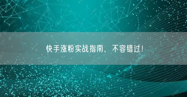 快手涨粉实战指南，不容错过！