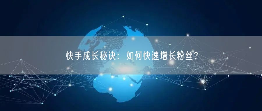 快手成长秘诀：如何快速增长粉丝？