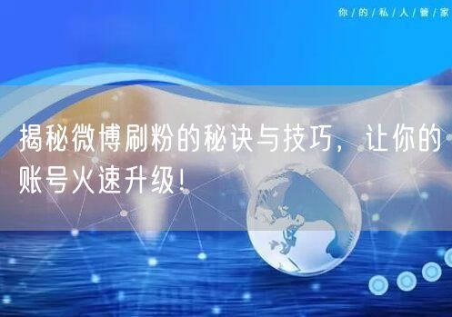 揭秘微博刷粉的秘诀与技巧，让你的账号火速升级！