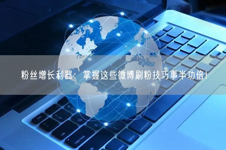 粉丝增长利器：掌握这些微博刷粉技巧事半功倍！