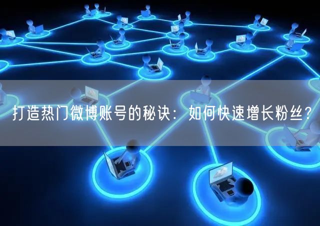 打造热门微博账号的秘诀：如何快速增长粉丝？
